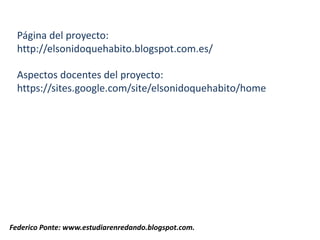 Página del proyecto:
http://elsonidoquehabito.blogspot.com.es/
Aspectos docentes del proyecto:
https://sites.google.com/site/elsonidoquehabito/home
Federico Ponte: www.estudiarenredando.blogspot.com.
 
