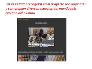 Los resultados recogidos en el proyecto son originales
y contemplan diversos aspectos del mundo más
cercano del alumno.
 