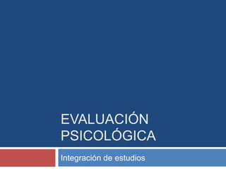 EVALUACIÓN
PSICOLÓGICA
Integración de estudios
 