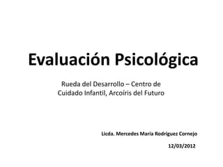 Evaluación Psicológica
    Rueda del Desarrollo – Centro de
   Cuidado Infantil, Arcoíris del Futuro




                  Licda. Mercedes María Rodríguez Cornejo

                                             12/03/2012
 