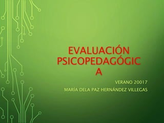 EVALUACIÓN
PSICOPEDAGÓGIC
A
VERANO 20017
MARÍA DELA PAZ HERNÁNDEZ VILLEGAS
 
