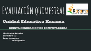 Evaluaciónquimestral
Unidad Educativa Kasama
QUINTA GENERACIÓN DE COMPUTADORAS
Lic: Stalin Anzules
3ero BGU «A»
Juan gonzalez
29/sep/2016.
 