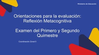 Coordinación Zonal 5
Orientaciones para la evaluación:
Reflexión Metacognitiva
Examen del Primero y Segundo
Quimestre
 