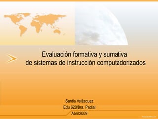 Evaluación formativa y sumativa  de sistemas de instrucción computadorizados Santia Velázquez Edu 620/Dra. Padial Abril 2009 