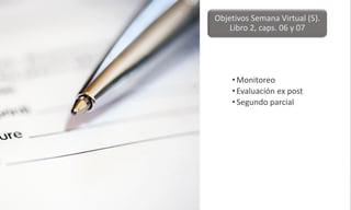 •Monitoreo
•Evaluación ex post
•Segundo parcial
Objetivos Semana Virtual (5).
Libro 2, caps. 06 y 07
 