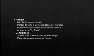 • Riesgos
Miopía de mercadotecnia
Perder de vista a las necesidades del mercado
Puede conducir a un estancamiento; invita a
el ataque de “By Pass”
• Condiciones
Solo el líder puede asumir esta estrategia
Estar dispuesto a asumir el riesgo
 
