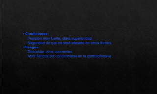 • Condiciones:
Posición muy fuerte, clara superioridad
Seguridad de que no será atacado en otros frentes
•Riesgos:
Descuidar otros oponentes
Abrir flancos por concentrarse en la contraofensiva
 