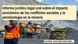 Informe jurídico legal oral sobre el impacto
económico de los conflictos sociales y la
permisología en la minería
ALUMNO: JUAN VIDAL DEZA DEZA
 