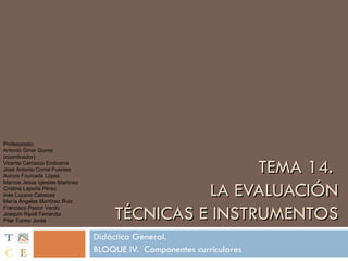 TEMA 14.  LA EVALUACIÓN TÉCNICAS E INSTRUMENTOS Didáctica General. BLOQUE IV.  Componentes curriculares Profesorado: Antonio Giner Gomis (coordinador) Vicente Carrasco Embuena José Antonio Corral Fuentes Aurora Fourcade López Marcos Jesús Iglesias Martínez Cristina Lapeña Pérez Inés Lozano Cabezas María Ángeles Martínez Ruiz Francisco Pastor Verdú Joaquín Ripoll Ferrándiz Pilar Tormo Jordá 