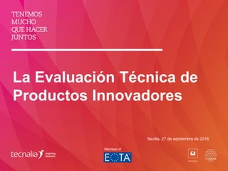 La Evaluación Técnica de
Productos Innovadores
Sevilla, 27 de septiembre de 2016
Member of
 