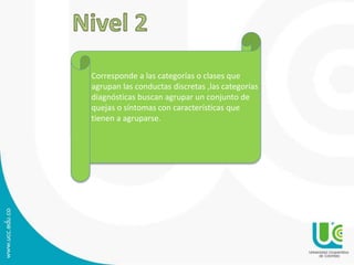 Corresponde a las categorías o clases que 
agrupan las conductas discretas ,las categorías 
diagnósticas buscan agrupar un conjunto de 
quejas o síntomas con características que 
tienen a agruparse. 
 