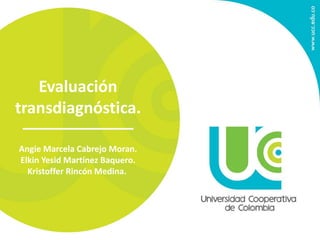 Evaluación 
transdiagnóstica. 
Angie Marcela Cabrejo Moran. 
Elkin Yesid Martínez Baquero. 
Kristoffer Rincón Medina. 
 