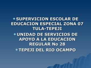  SUPERVICION   ESCOLAR DE
EDUCACION ESPECIAL ZONA 07
         TULA-TEPEJI
  UNIDAD DE SERVICIOS DE
    APOYO A LA EDUCACION
        REGULAR No 28
   TEPEJI DEL RIO OCAMPO
 