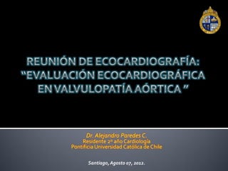 Dr. Alejandro Paredes C.
    Residente 2º año Cardiología
Pontificia Universidad Católica de Chile

       Santiago, Agosto 07, 2012.
 