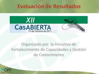 Evaluación de Resultados




      Organizado por la Iniciativa de
Fortalecimiento de Capacidades y Gestión
            de Conocimiento
 