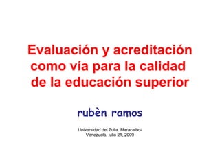 Evaluación y acreditación
como vía para la calidad
de la educación superior
rubèn ramos
Universidad del Zulia. MaracaiboVenezuela, julio 21, 2009

 