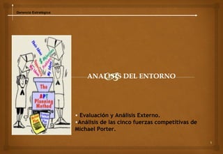 Gerencia Estratégica




                           ANALISIS DEL ENTORNO




                       • Evaluación y Análisis Externo.
                       •Análisis de las cinco fuerzas competitivas de
                       Michael Porter.

                                                                        1
 