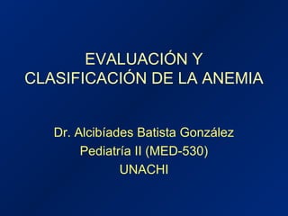 EVALUACIÓN Y
CLASIFICACIÓN DE LA ANEMIA
Dr. Alcibíades Batista González
Pediatría II (MED-530)
UNACHI
 