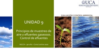 UNIDAD 9
Principios de muestreo de
aire y efluentes gaseosos.
Control de efluentes
IA/LCA – 3er año – Curso Lectivo 2020
EVALUACIÓNY CONTROL AMBIENTAL
 