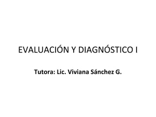 EVALUACIÓN Y DIAGNÓSTICO I

   Tutora: Lic. Viviana Sánchez G.
 