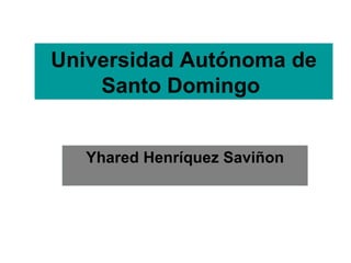 Universidad Autónoma de
    Santo Domingo


   Yhared Henríquez Saviñon
 