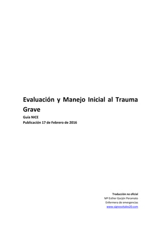 Evaluación y Manejo Inicial al Trauma
Grave
Guía NICE
Publicación 17 de Febrero de 2016
Traducción no oficial
Mª Esther Gorjón Peramato
Enfermera de emergencias
www.signosvitales20.com
 