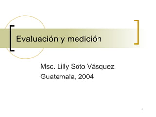 1
Evaluación y medición
Msc. Lilly Soto Vásquez
Guatemala, 2004
 