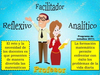 El reto y la
necesidad de
los docentes es
que presenten
de manera
divertida las
matemáticas
La formación
matemática
permite
enfrentar con
éxito los
problemas de la
vida diaria
Programa de
estudios 2011:
 