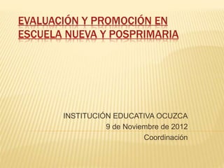 EVALUACIÓN Y PROMOCIÓN EN
ESCUELA NUEVA Y POSPRIMARIA
INSTITUCIÓN EDUCATIVA OCUZCA
9 de Noviembre de 2012
Coordinación
 
