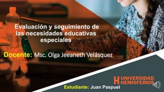 Evaluación y seguimiento de
las necesidades educativas
especiales
Docente: Msc. Olga Jeeaneth Velásquez
Estudiante: Juan Paspuel
 