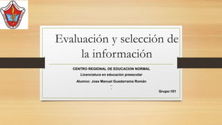 Evaluación y selección de
la información
CENTRO REGIONAL DE EDUCACIÓN NORMAL
Licenciatura en educación preescolar
Alumno: Jose Manuel Guadarrama Román
..
.
Grupo:101
 