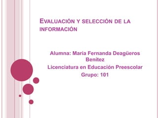 EVALUACIÓN Y SELECCIÓN DE LA
INFORMACIÓN
Alumna: María Fernanda Deagüeros
Benítez
Licenciatura en Educación Preescolar
Grupo: 101
 