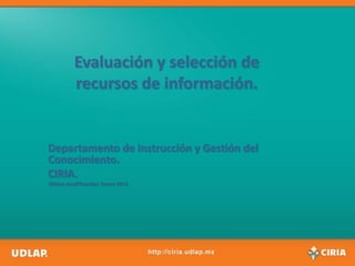 Evaluación y selección de
          recursos de información.


Departamento de Instrucción y Gestión del
Conocimiento.
CIRIA.
Última modificación: Enero 2012
 