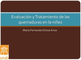 María Fernanda Ochoa Ariza
Evaluación yTratamiento de las
quemaduras en la niñez
 