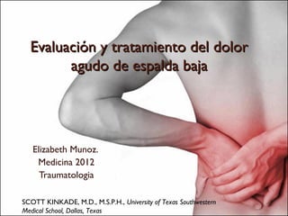 Evaluación y tratamiento del dolor
        agudo de espalda baja




   Elizabeth Munoz.
    Medicina 2012
     Traumatologia

SCOTT KINKADE, M.D., M.S.P.H., University of Texas Southwestern
Medical School, Dallas, Texas
 