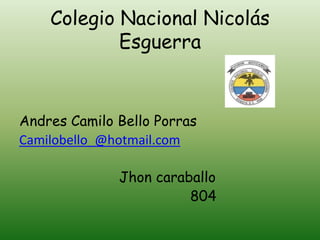 Colegio Nacional Nicolás
            Esguerra


Andres Camilo Bello Porras
Camilobello_@hotmail.com

              Jhon caraballo
                        804
 