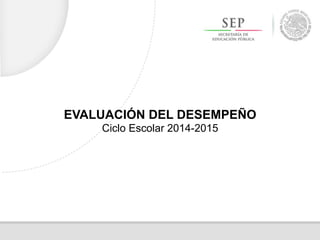 EVALUACIÓN DEL DESEMPEÑO
Ciclo Escolar 2014-2015
 