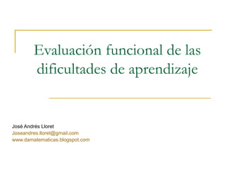 Evaluación funcional de las dificultades de aprendizaje José Andrés Lloret [email_address] www.damatematicas.blogspot.com   