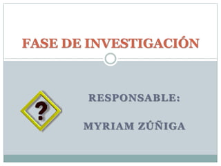 RESPONSABLE:MYRIAM ZÚÑIGAFASE DE INVESTIGACIÓN