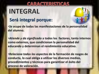 CARACTERISTICASINTEGRALSerá integral porque:Se ocupa de todas las manifestaciones de la personalidad del alumno.