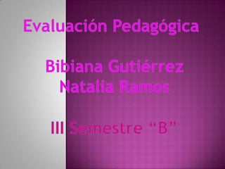 Evaluación Pedagógica Bibiana Gutiérrez Natalia Ramos III Semestre “B” 