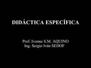 DIDÁCTICA ESPECÍFICA Prof. Ivonne S.M. AQUINO Ing. Sergio Iván SEDOF F 