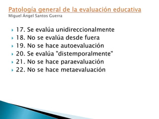  17. Se evalúa unidireccionalmente
 18. No se evalúa desde fuera
 19. No se hace autoevaluación
 20. Se evalúa "distemporalmente"
 21. No se hace paraevaluación
 22. No se hace metaevaluación
 