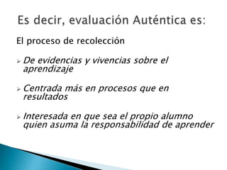 El proceso de recolección
 De evidencias y vivencias sobre el
aprendizaje
 Centrada más en procesos que en
resultados
 Interesada en que sea el propio alumno
quien asuma la responsabilidad de aprender
 