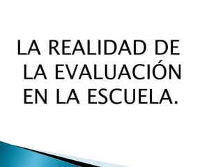 LA REALIDAD DE
LA EVALUACIÓN
EN LA ESCUELA.
 