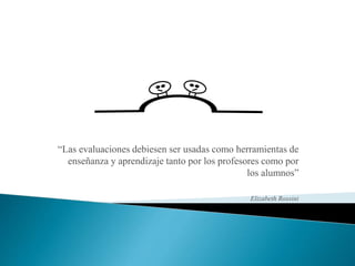 “Las evaluaciones debiesen ser usadas como herramientas de
enseñanza y aprendizaje tanto por los profesores como por
los alumnos”
Elizabeth Rossini
 