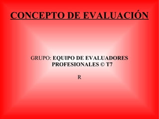 CONCEPTO DE EVALUACIÓN GRUPO:  EQUIPO DE EVALUADORES PROFESIONALES © T7 R 