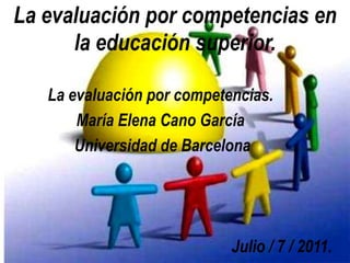 La evaluación por competencias en
      la educación superior.

   La evaluación por competencias.
       María Elena Cano García
       Universidad de Barcelona




                            Julio / 7 / 2011.
 