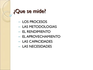 ¿Que se mide? LOS PROCESOS LAS METODOLOGIAS EL RENDIMIENTO EL APROVECHAMIENTO LAS CAPACIDADES LAS NECESIDADES 