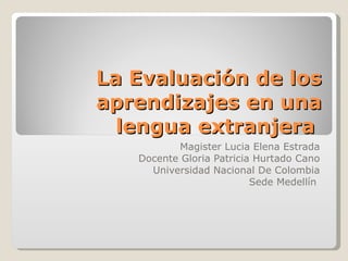 La Evaluación de los aprendizajes en una lengua extranjera  Magister Lucia Elena Estrada Docente Gloria Patricia Hurtado Cano Universidad Nacional De Colombia Sede Medellín  